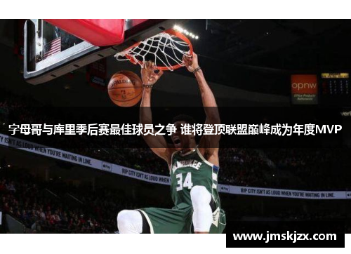 字母哥与库里季后赛最佳球员之争 谁将登顶联盟巅峰成为年度MVP