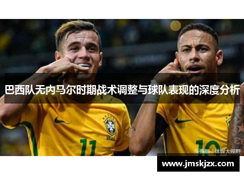 巴西队无内马尔时期战术调整与球队表现的深度分析