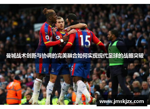 曼城战术创新与协调的完美融合如何实现现代足球的战略突破