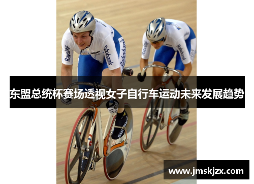 东盟总统杯赛场透视女子自行车运动未来发展趋势