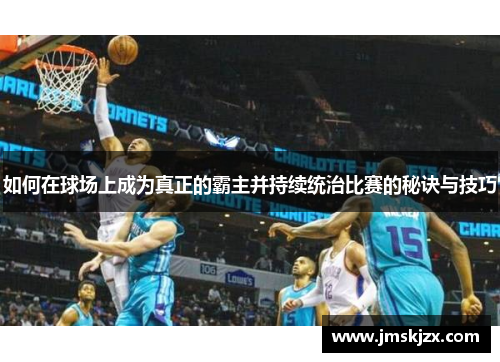 如何在球场上成为真正的霸主并持续统治比赛的秘诀与技巧