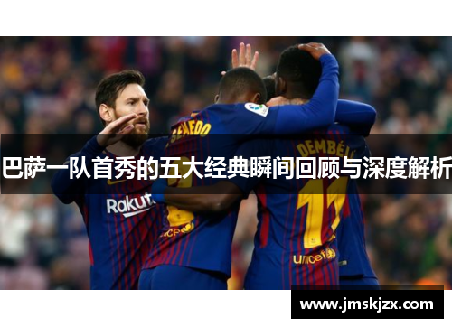 巴萨一队首秀的五大经典瞬间回顾与深度解析