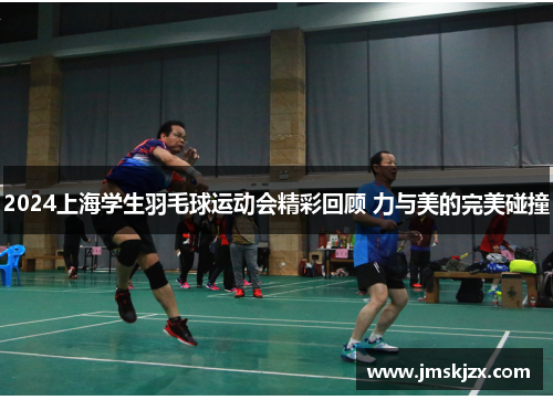 2024上海学生羽毛球运动会精彩回顾 力与美的完美碰撞