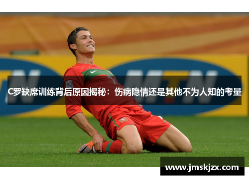 C罗缺席训练背后原因揭秘：伤病隐情还是其他不为人知的考量