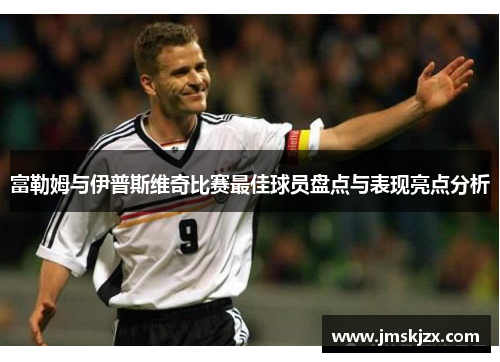 富勒姆与伊普斯维奇比赛最佳球员盘点与表现亮点分析