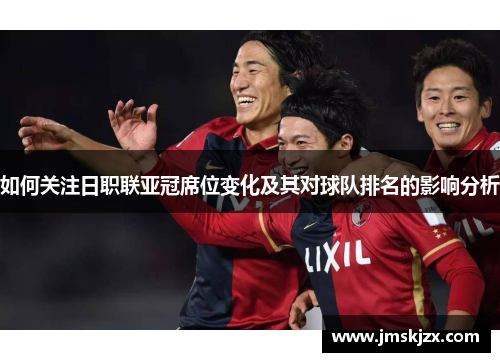 如何关注日职联亚冠席位变化及其对球队排名的影响分析