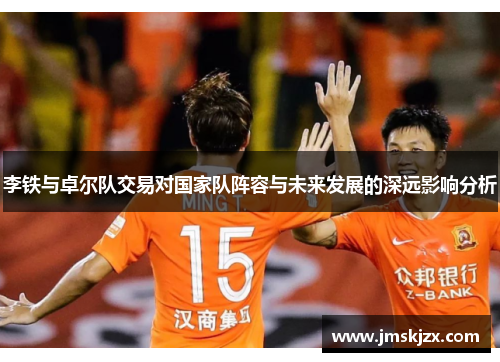 李铁与卓尔队交易对国家队阵容与未来发展的深远影响分析