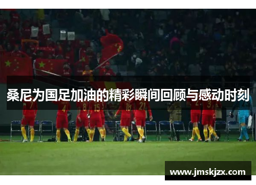 桑尼为国足加油的精彩瞬间回顾与感动时刻