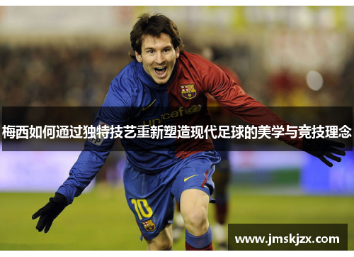 梅西如何通过独特技艺重新塑造现代足球的美学与竞技理念 梅西如何通过独特技艺重新塑造现代足球的美学与竞技理念