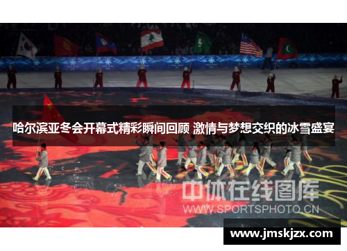 哈尔滨亚冬会开幕式精彩瞬间回顾 激情与梦想交织的冰雪盛宴