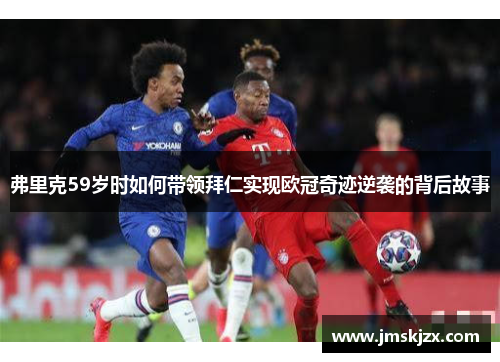 弗里克59岁时如何带领拜仁实现欧冠奇迹逆袭的背后故事