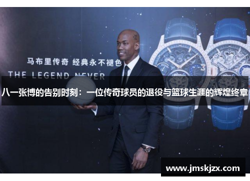 八一张博的告别时刻:一位传奇球员的退役与篮球生涯的辉煌终章 八一张博的告别时刻:一位传奇球员的退役与篮球生涯的辉煌终章