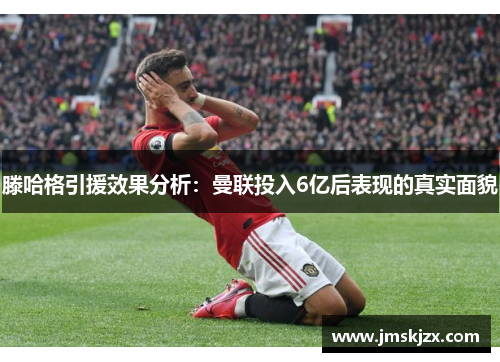 滕哈格引援效果分析：曼联投入6亿后表现的真实面貌