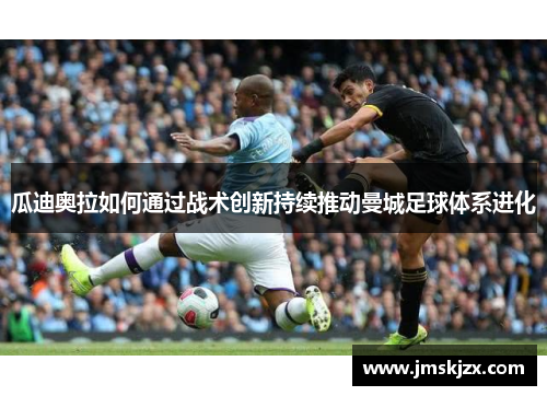 瓜迪奥拉如何通过战术创新持续推动曼城足球体系进化