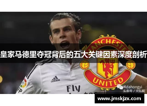 皇家马德里夺冠背后的五大关键因素深度剖析 皇家马德里夺冠背后的五大关键因素深度剖析
