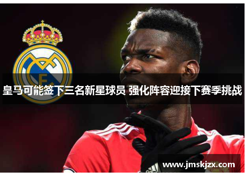 皇马可能签下三名新星球员 强化阵容迎接下赛季挑战 皇马可能签下三名新星球员 强化阵容迎接下赛季挑战