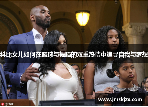 科比女儿如何在篮球与舞蹈的双重热情中追寻自我与梦想 科比女儿如何在篮球与舞蹈的双重热情中追寻自我与梦想