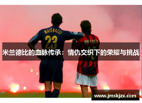 米兰德比的血脉传承:情仇交织下的荣耀与挑战 米兰德比的血脉传承:情仇交织下的荣耀与挑战