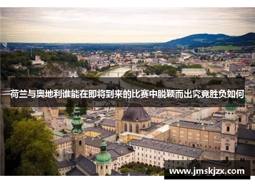 荷兰与奥地利谁能在即将到来的比赛中脱颖而出究竟胜负如何