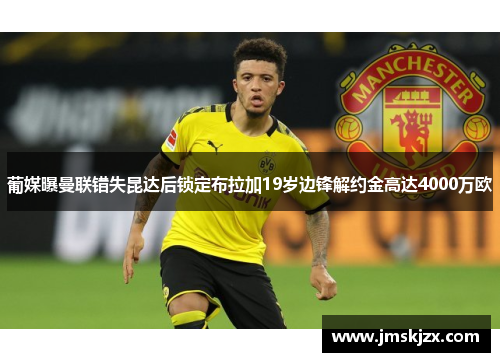 葡媒曝曼联错失昆达后锁定布拉加19岁边锋解约金高达4000万欧 葡媒曝曼联错失昆达后锁定布拉加19岁边锋解约金高达4000万欧