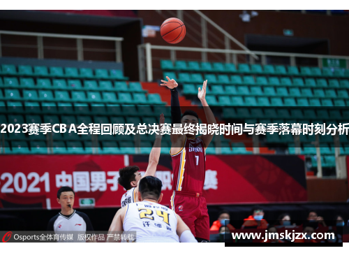 2023赛季CBA全程回顾及总决赛最终揭晓时间与赛季落幕时刻分析