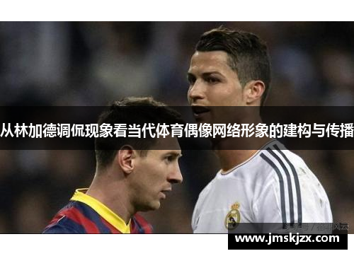 从林加德调侃现象看当代体育偶像网络形象的建构与传播 从林加德调侃现象看当代体育偶像网络形象的建构与传播