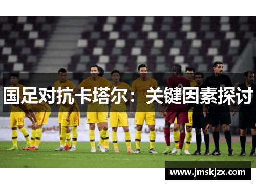 国足对抗卡塔尔:关键因素探讨 国足对抗卡塔尔:关键因素探讨