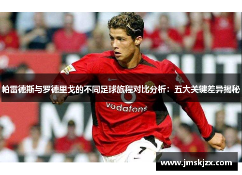 帕雷德斯与罗德里戈的不同足球旅程对比分析：五大关键差异揭秘