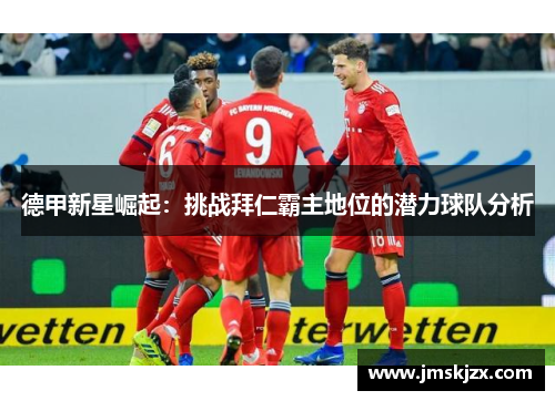 德甲新星崛起：挑战拜仁霸主地位的潜力球队分析