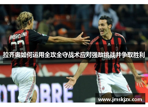 拉齐奥如何运用全攻全守战术应对强敌挑战并争取胜利