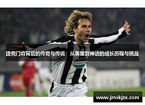 捷克门将背后的传奇与传说：从英雄到神话的成长历程与挑战