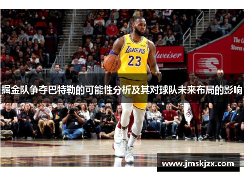 掘金队争夺巴特勒的可能性分析及其对球队未来布局的影响